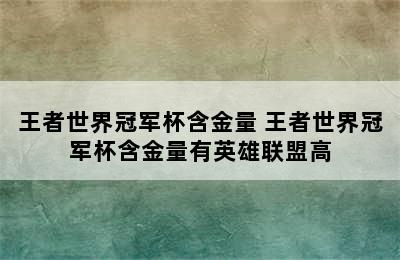 王者世界冠军杯含金量 王者世界冠军杯含金量有英雄联盟高